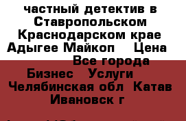 частный детектив в Ставропольском,Краснодарском крае,Адыгее(Майкоп) › Цена ­ 3 000 - Все города Бизнес » Услуги   . Челябинская обл.,Катав-Ивановск г.